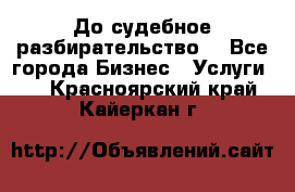 До судебное разбирательство. - Все города Бизнес » Услуги   . Красноярский край,Кайеркан г.